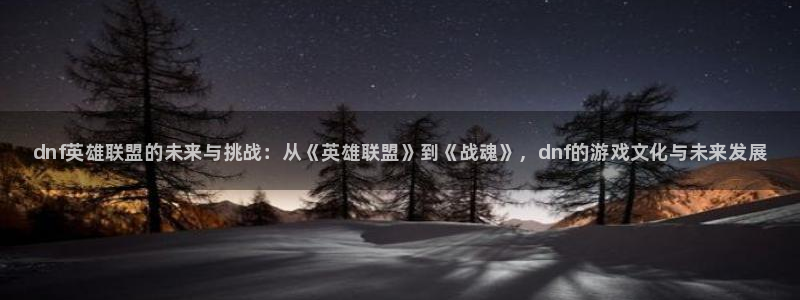 辉达娱乐2首页登录：dnf英雄联盟的未来与挑战：从《英雄联盟