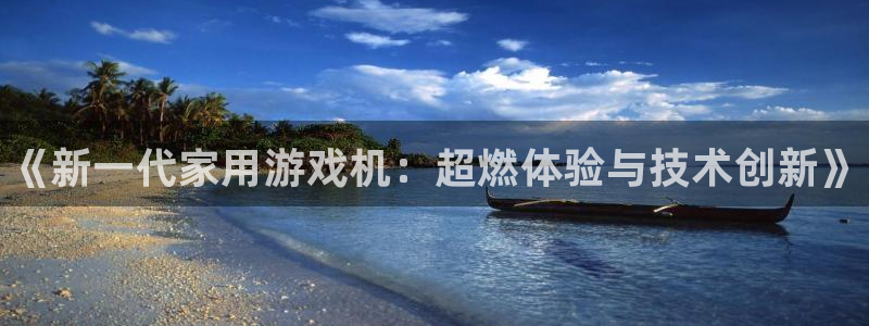 辉达娱乐网页登录入口：《新一代家用游戏机：超燃体验与技术创新