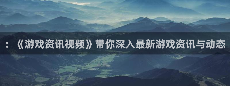 辉达娱乐登录地址：：《游戏资讯视频》带你深入最新游戏资讯与动